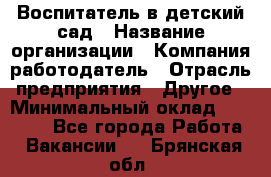 Воспитатель в детский сад › Название организации ­ Компания-работодатель › Отрасль предприятия ­ Другое › Минимальный оклад ­ 18 000 - Все города Работа » Вакансии   . Брянская обл.